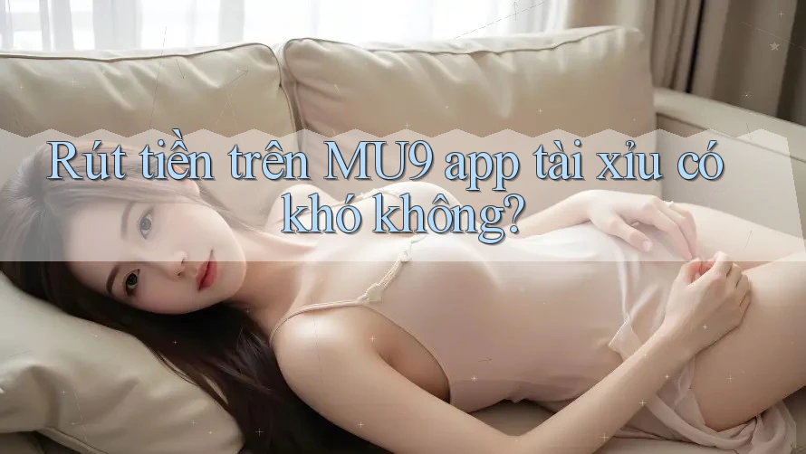 Rút tiền trên MU9 app tài xỉu có khó không?