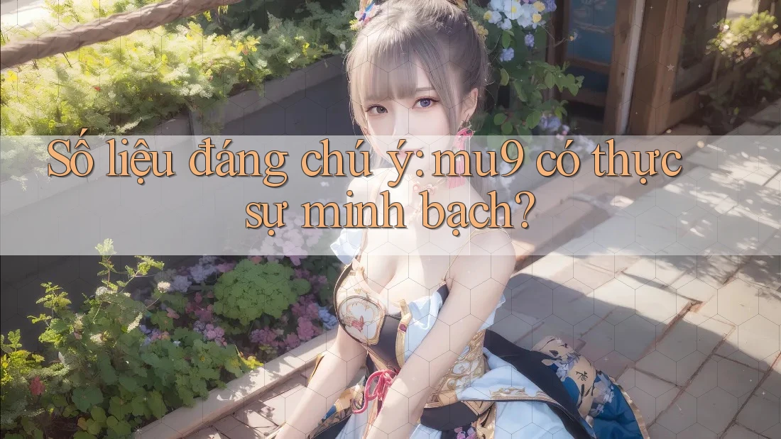Số liệu đáng chú ý: mu9 có thực sự minh bạch?