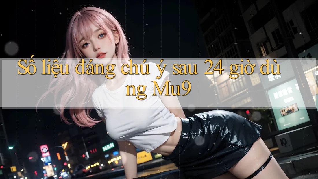 Số liệu đáng chú ý sau 24 giờ dùng Mu9