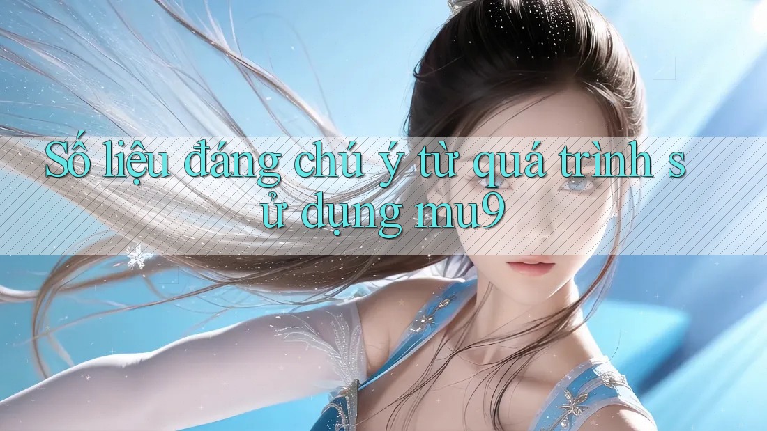 Số liệu đáng chú ý từ quá trình sử dụng mu9