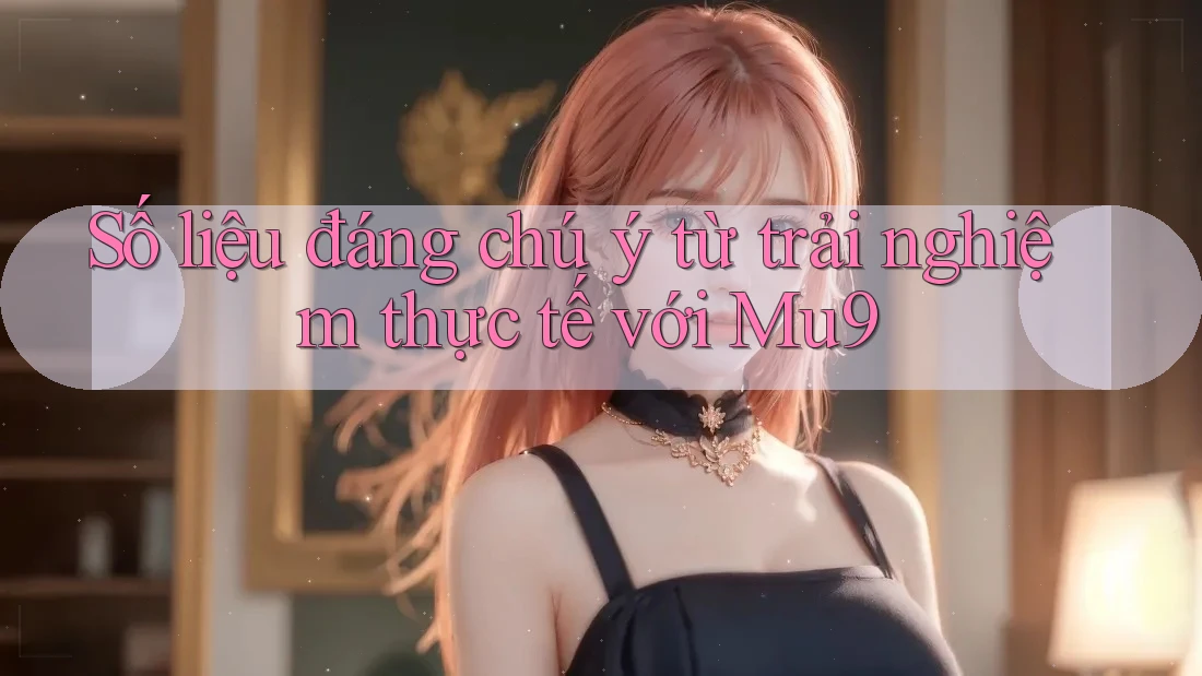 Số liệu đáng chú ý từ trải nghiệm thực tế với mu9