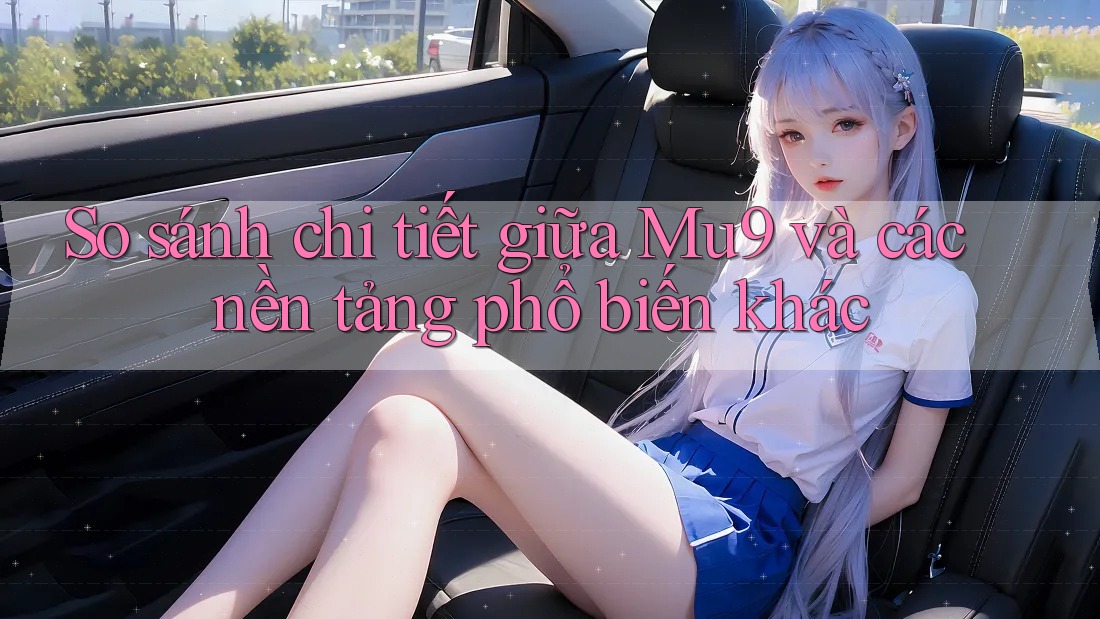 So sánh chi tiết giữa Mu9 và các nền tảng phổ biến khác So sánh chi tiết giữa Mu9 và các nền tảng phổ biến khác