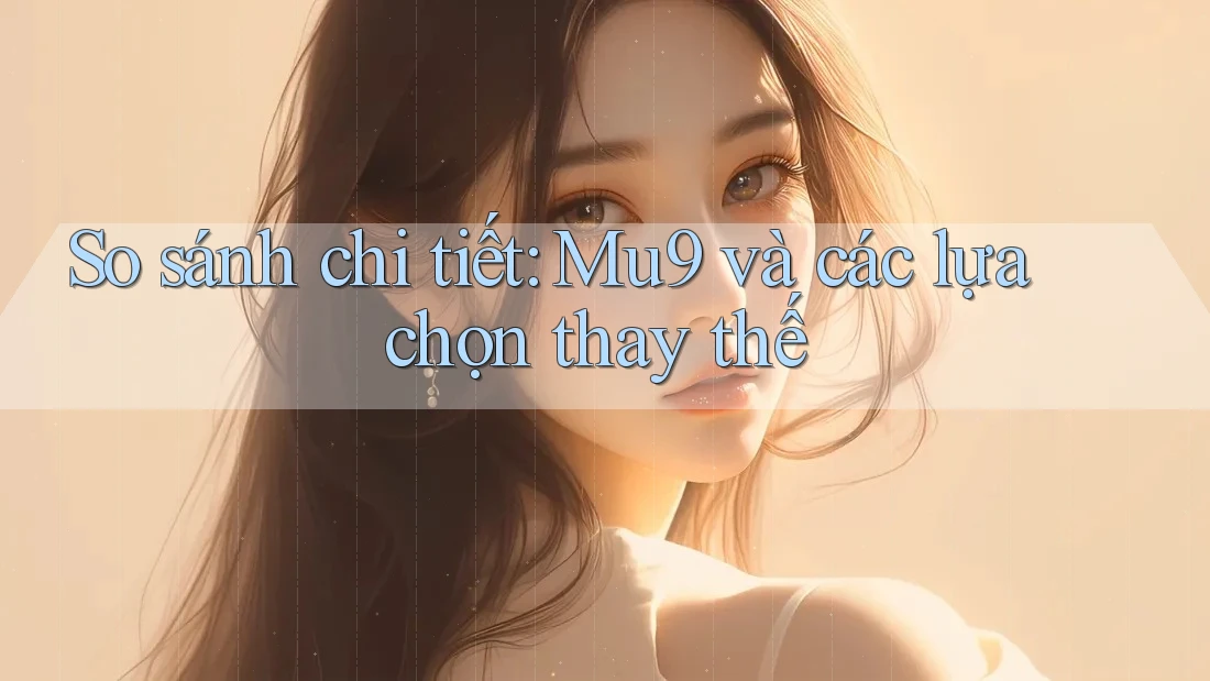 So sánh chi tiết: Mu9 và các lựa chọn thay thế