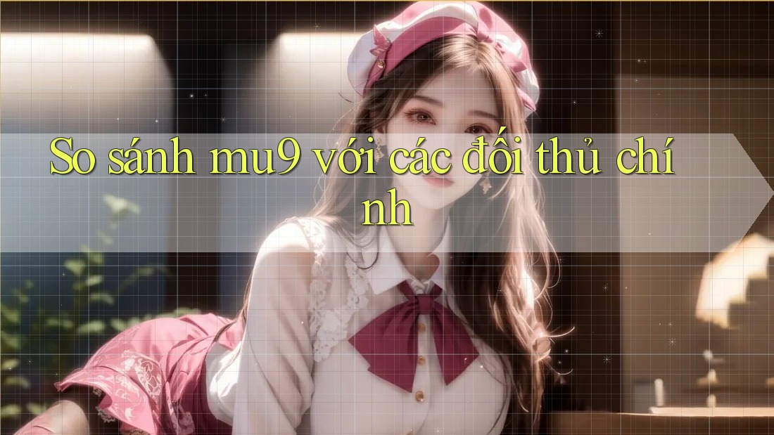 So sánh mu9 với các đối thủ chính