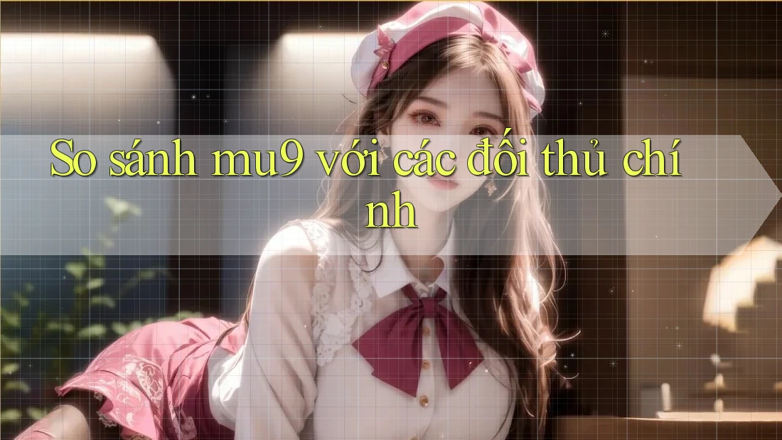 So sánh mu9 với các đối thủ chính
