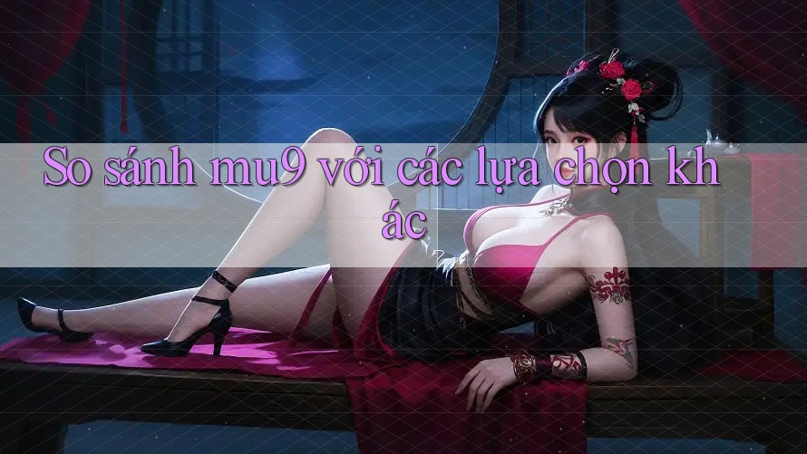 So sánh mu9 với các lựa chọn khác