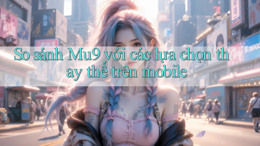 So sánh Mu9 với các lựa chọn thay thế trên mobile
