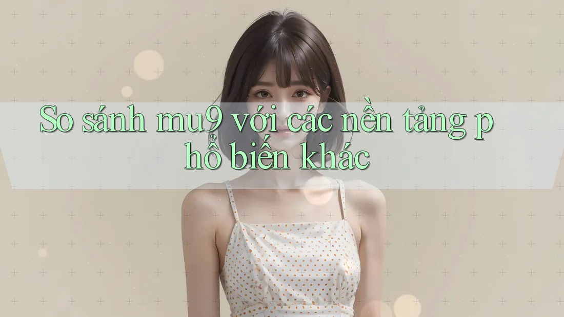 So sánh mu9 với các nền tảng phổ biến khác