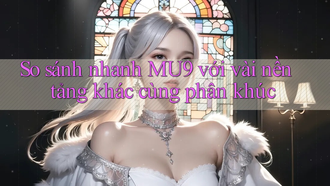 So sánh nhanh MU9 với vài nền tảng khác cùng phân khúc