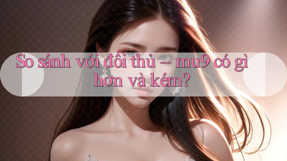 So sánh với đối thủ – mu9 có gì hơn và kém? So sánh với đối thủ – mu9 có gì hơn và kém?
