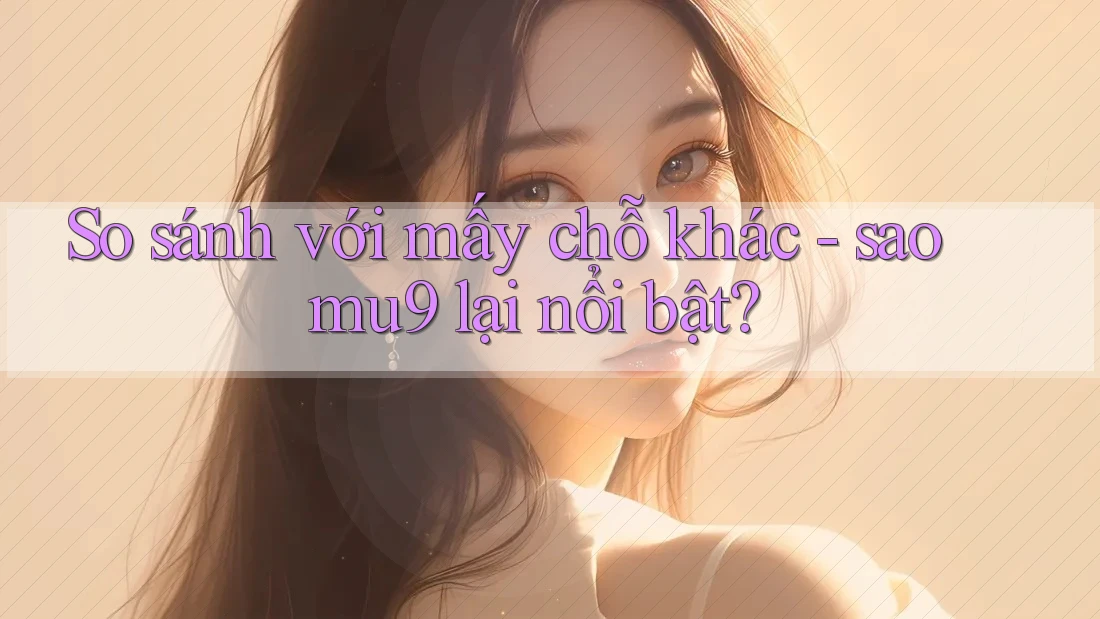 So sánh với mấy chỗ khác - sao mu9 lại nổi bật?