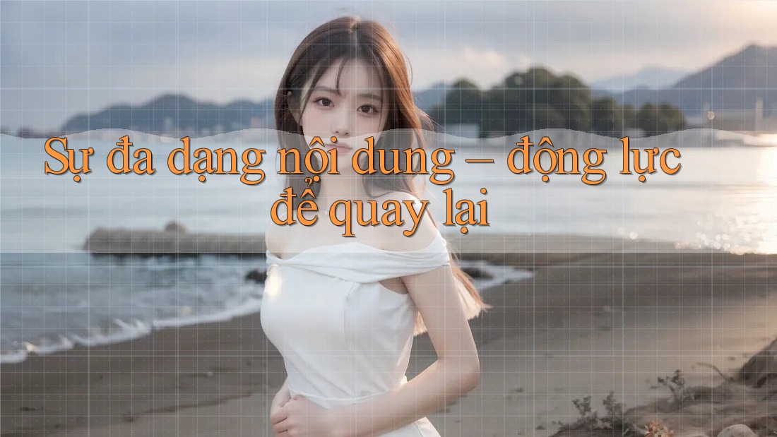 Sự đa dạng nội dung – động lực để quay lại