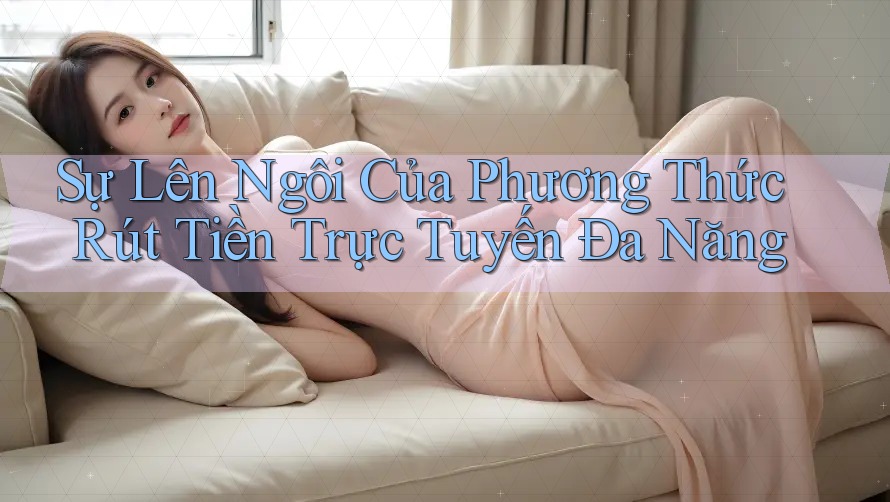 Sự Lên Ngôi Của Phương Thức Rút Tiền Trực Tuyến Đa Năng
