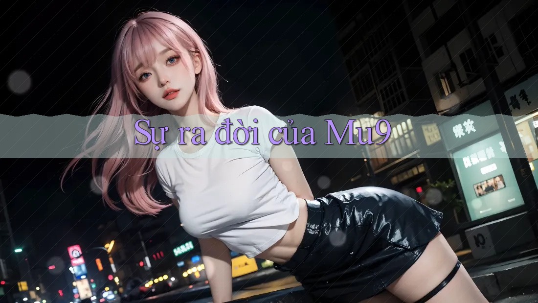 Sự ra đời của MU9