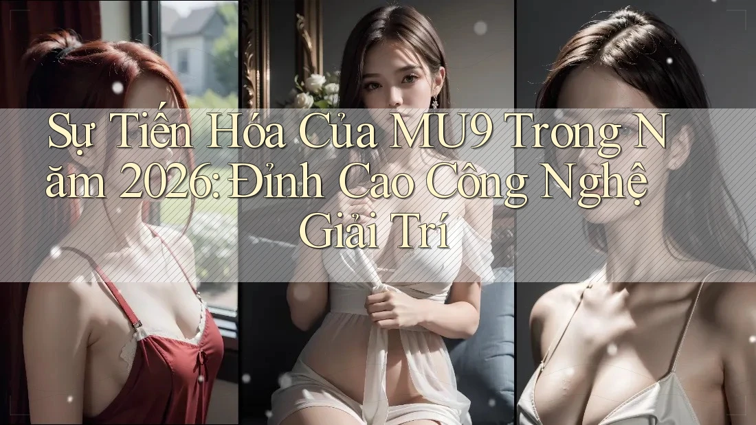 Sự Tiến Hóa Của MU9 Trong Năm 2026: Đỉnh Cao Công Nghệ Giải Trí
