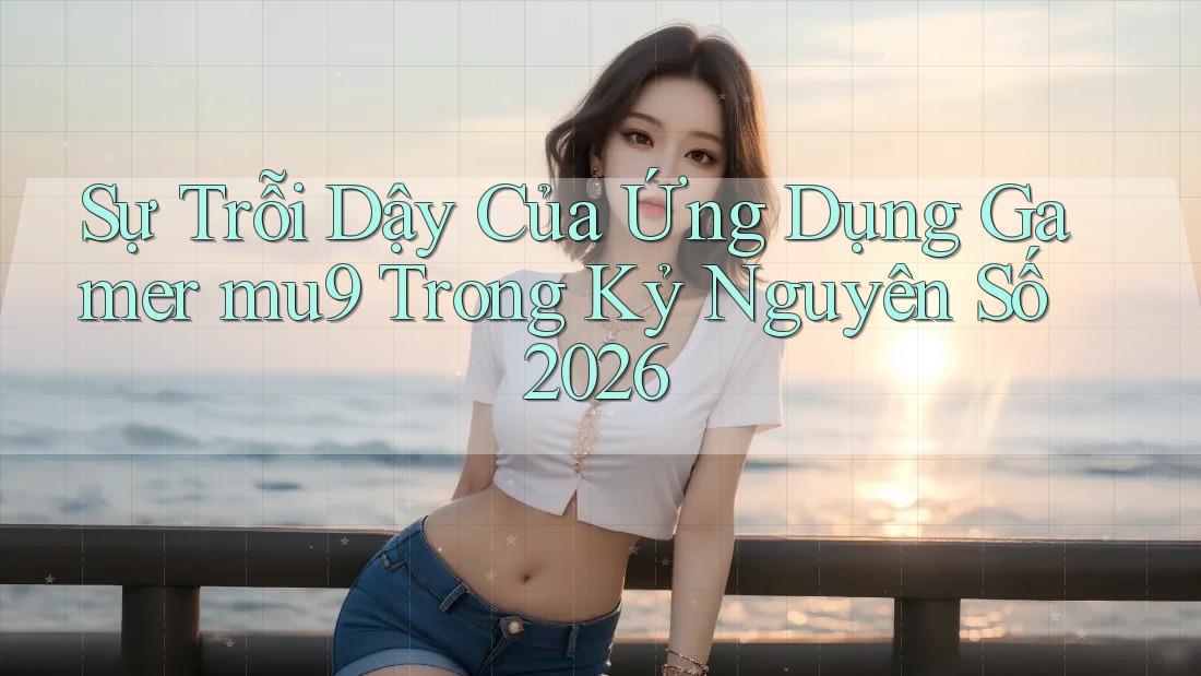 Sự Trỗi Dậy Của Ứng Dụng Gamer mu9 Trong Kỷ Nguyên Số 2026