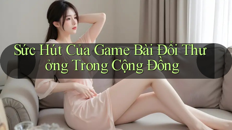 Sức Hút Của Game Bài Đổi Thưởng Trong Cộng Đồng