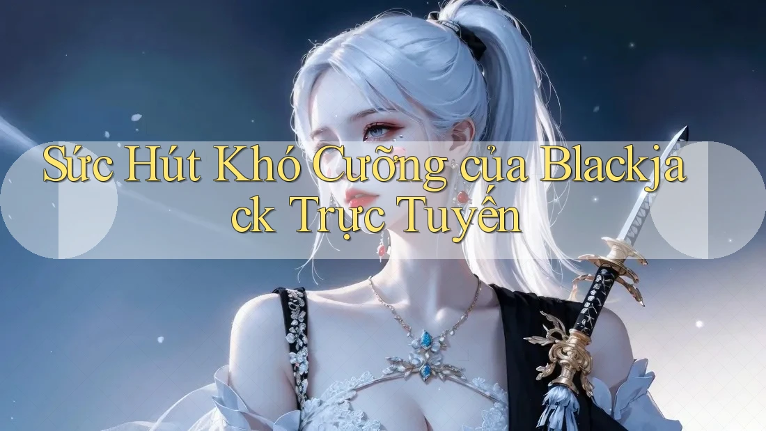 Sức Hút Khó Cưỡng của Blackjack Trực Tuyến