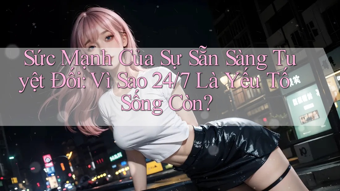 Sức Mạnh Của Sự Sẵn Sàng Tuyệt Đối: Vì Sao 24/7 Là Yếu Tố Sống Còn?