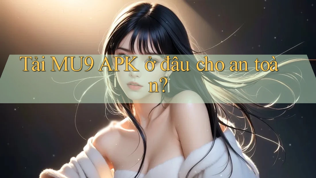 Tải MU9 APK ở đâu cho an toàn?