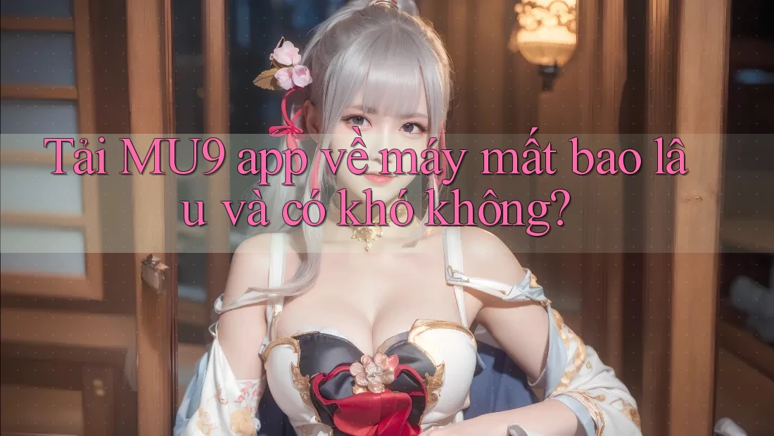 Tải MU9 app về máy mất bao lâu và có khó không?
