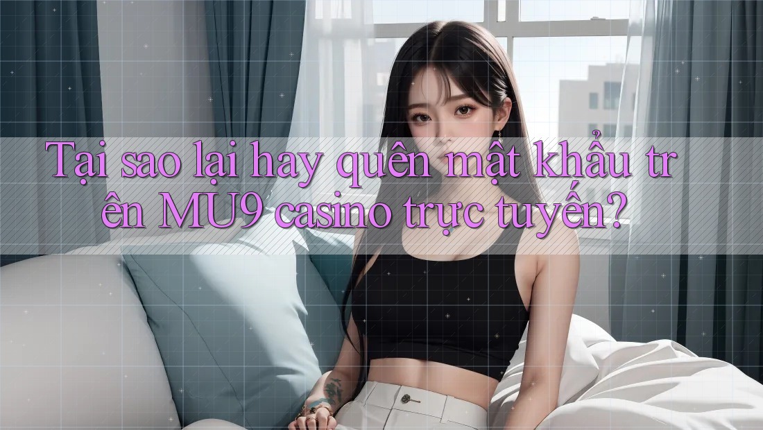 Tại sao lại hay quên mật khẩu trên MU9 casino trực tuyến?