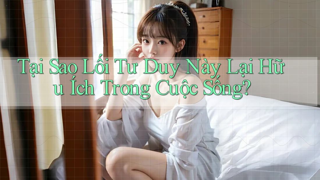 Tại Sao Lối Tư Duy Này Lại Hữu Ích Trong Cuộc Sống? Tại Sao Lối Tư Duy Này Lại Hữu Ích Trong Cuộc Sống?