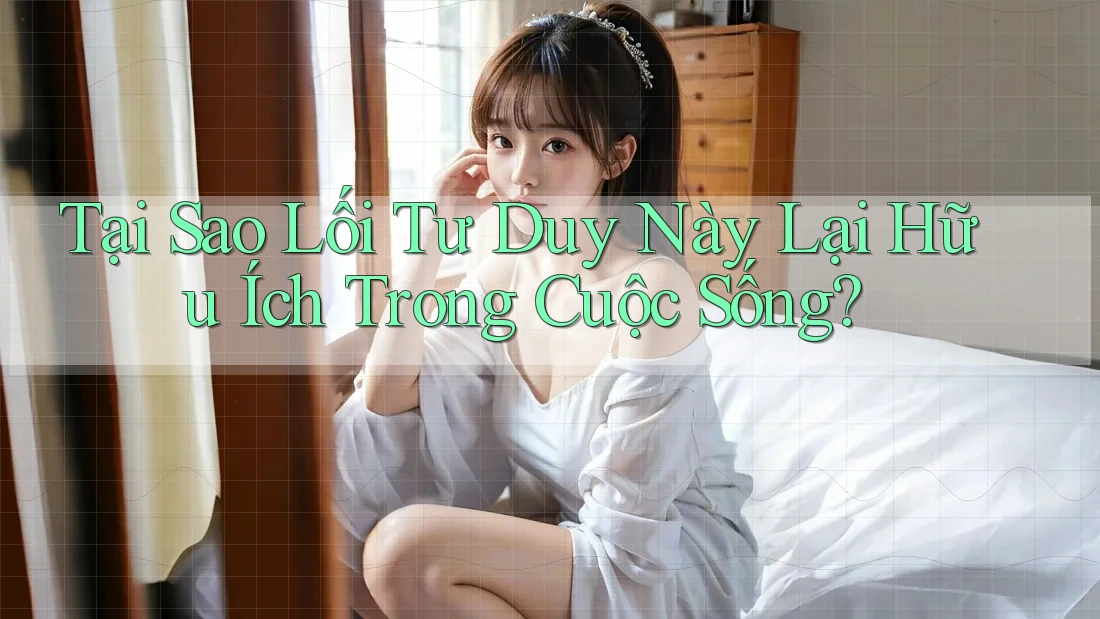 Tại Sao Lối Tư Duy Này Lại Hữu Ích Trong Cuộc Sống?
