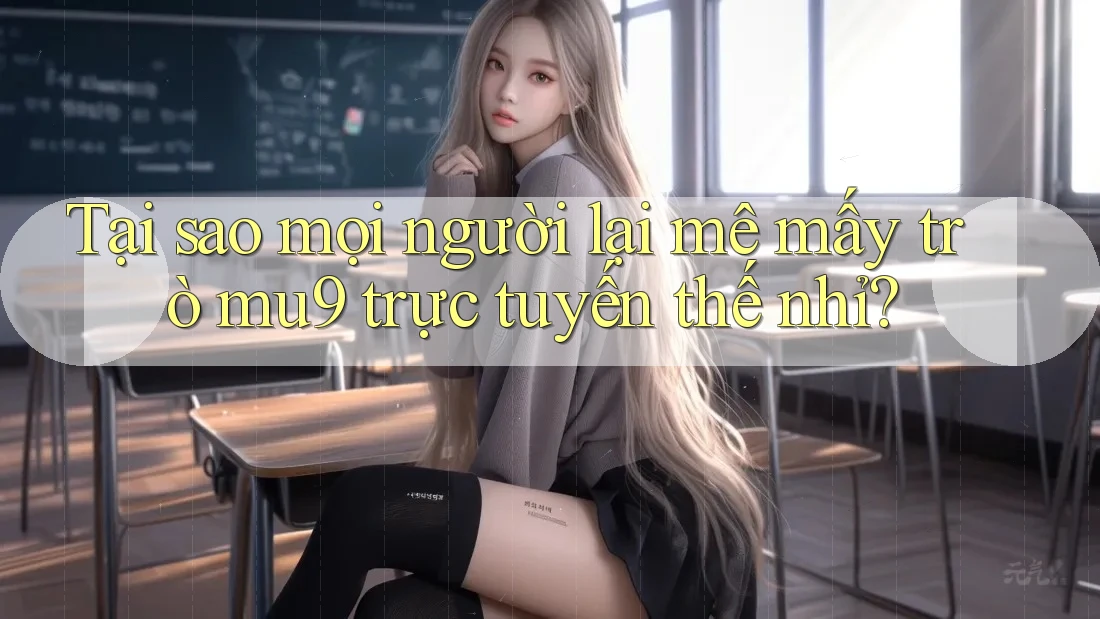 Tại sao mọi người lại mê mấy trò mu9 trực tuyến thế nhỉ?