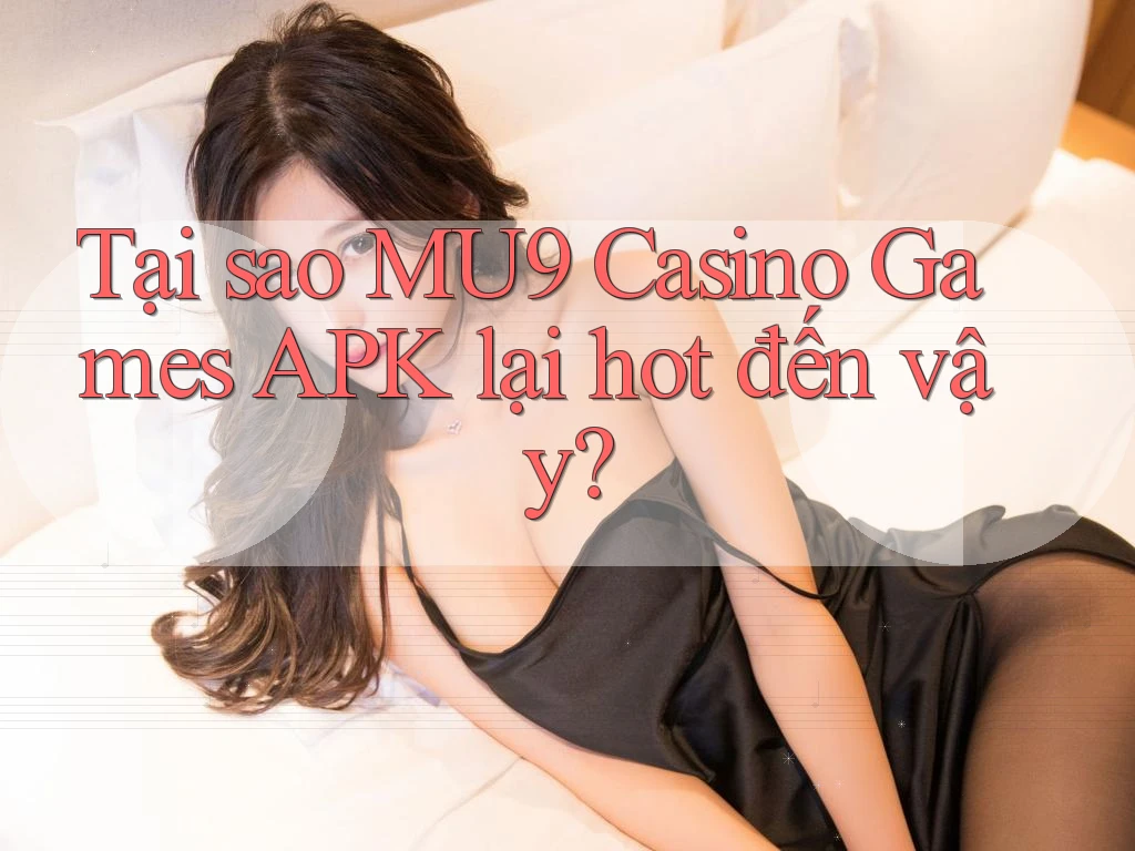Tại sao MU9 Casino Games APK lại hot đến vậy?
