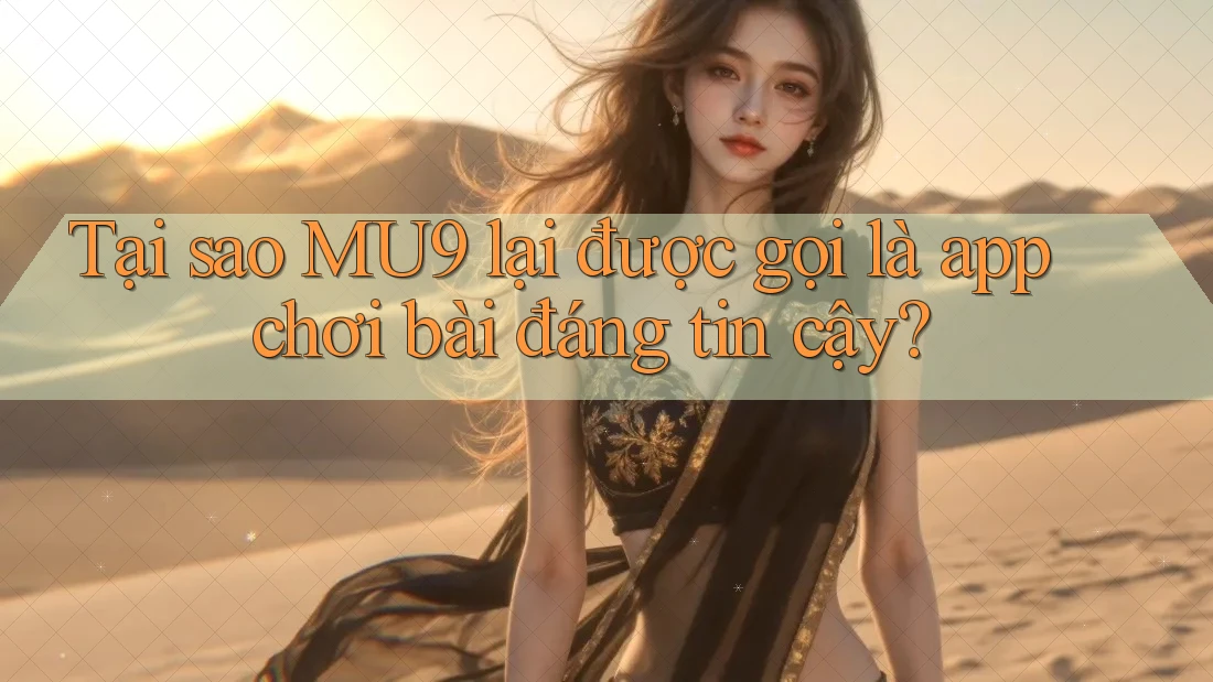 Tại sao MU9 lại được gọi là app chơi bài đáng tin cậy?