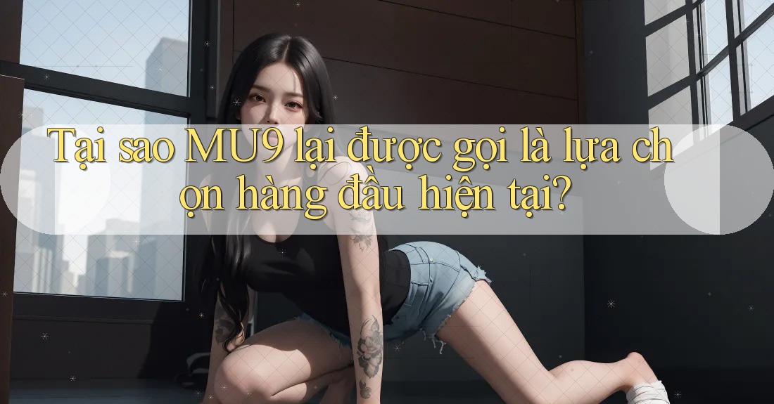 Tại sao MU9 lại được gọi là lựa chọn hàng đầu hiện tại?