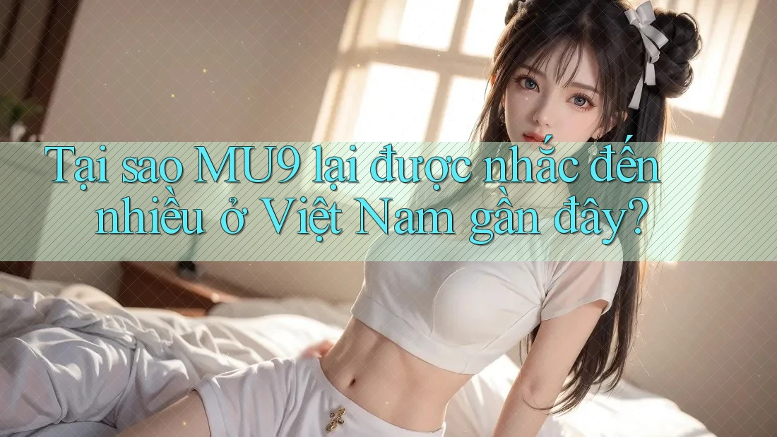 Tại sao MU9 lại được nhắc đến nhiều ở Việt Nam gần đây?