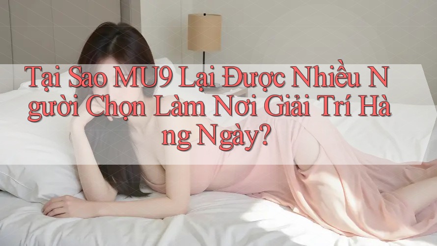 Tại Sao MU9 Lại Được Nhiều Người Chọn Làm Nơi Giải Trí Hàng Ngày?