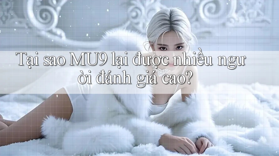 Tại sao MU9 lại được nhiều người đánh giá cao?