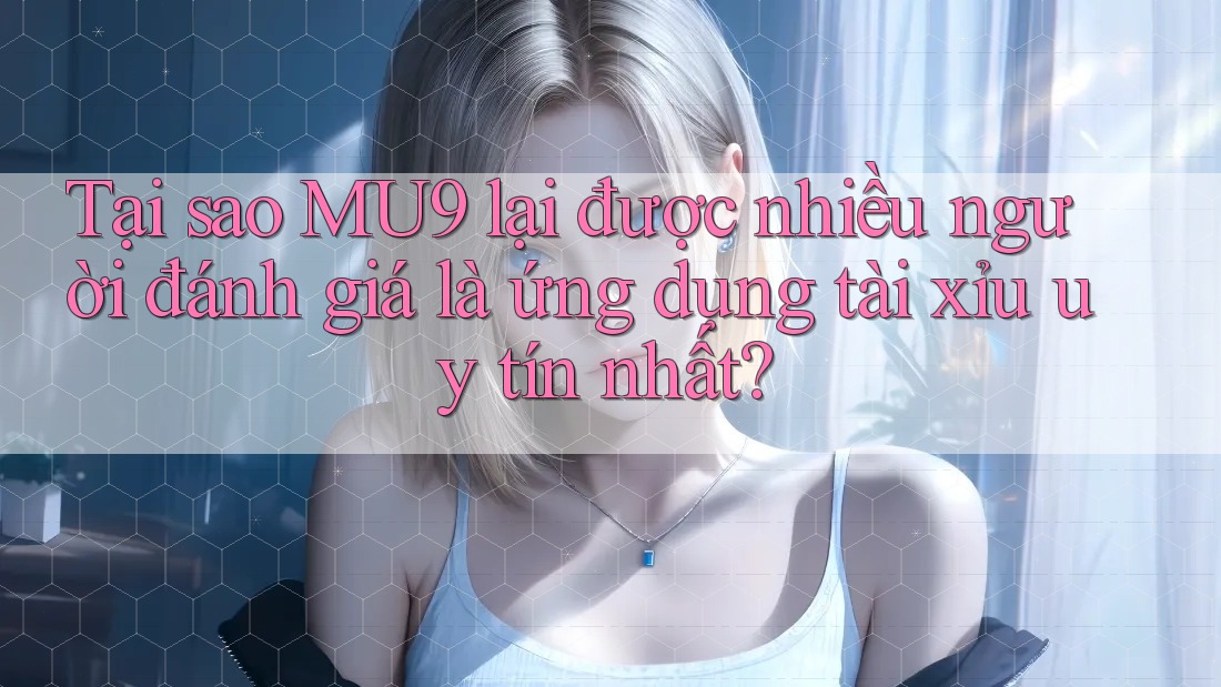 Tại sao MU9 lại được nhiều người đánh giá là ứng dụng tài xỉu uy tín nhất?