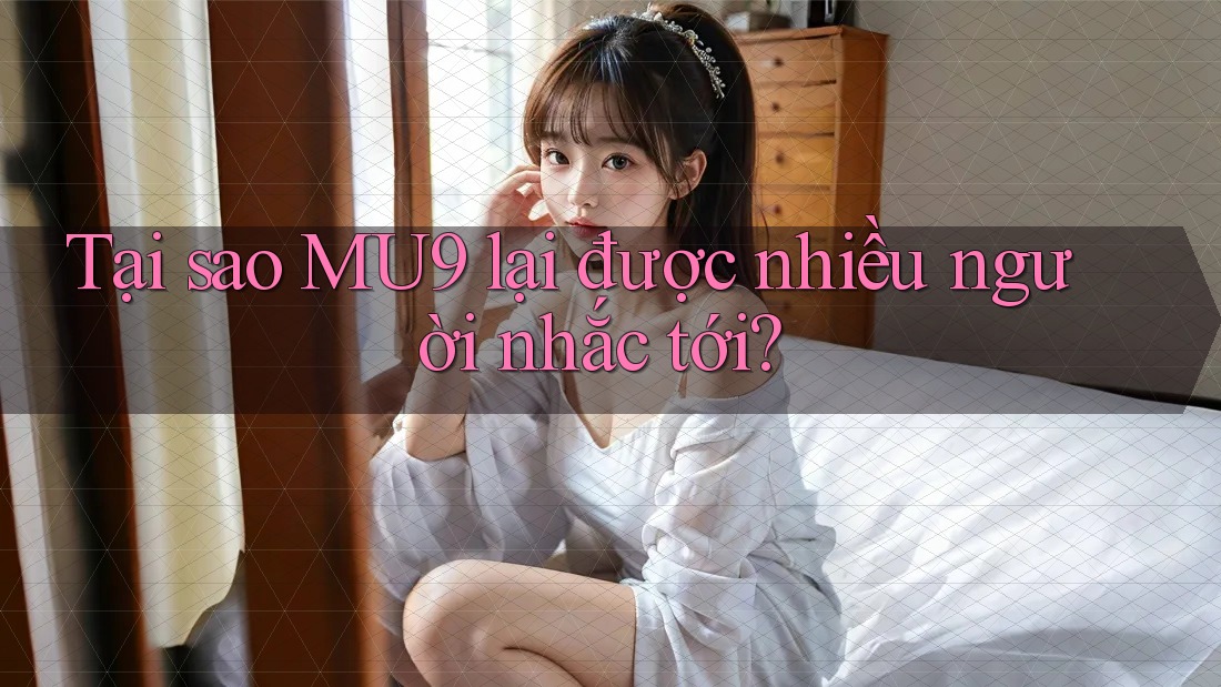Tại sao MU9 lại được nhiều người nhắc tới?