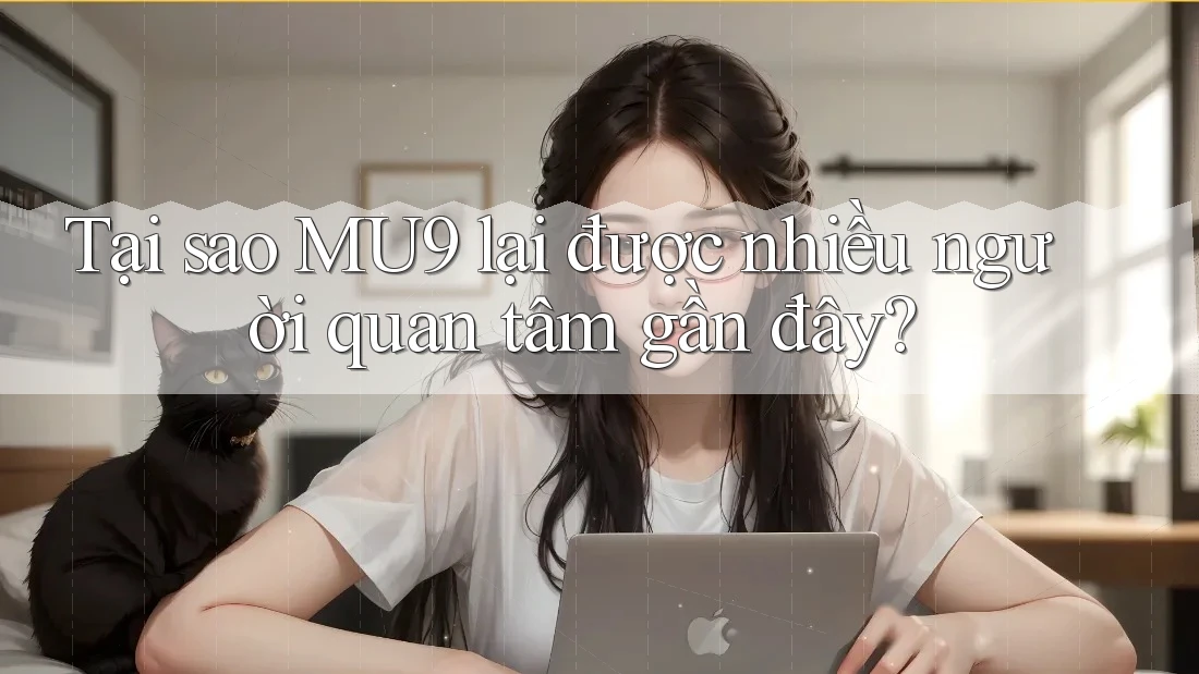 Tại sao MU9 lại được nhiều người quan tâm gần đây?