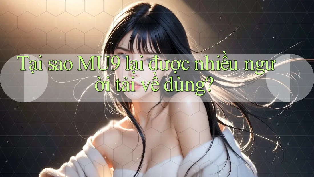 Tại sao MU9 lại được nhiều người tải về dùng?
