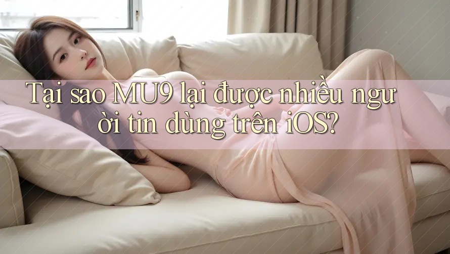 Tại sao MU9 lại được nhiều người tin dùng trên iOS?