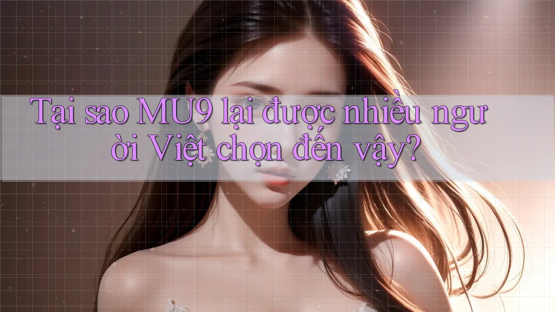 Tại sao MU9 lại được nhiều người Việt chọn đến vậy?