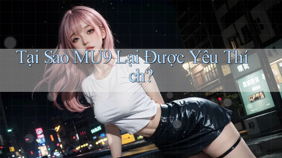 Tại Sao MU9 Lại Được Yêu Thích?