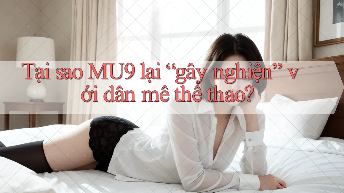 Tại sao MU9 lại “gây nghiện” với dân mê thể thao?