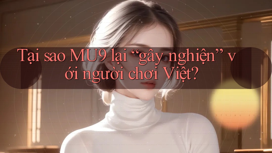 Tại sao MU9 lại “gây nghiện” với người chơi Việt?