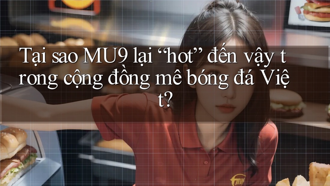 Tại sao MU9 lại “hot” đến vậy trong cộng đồng mê bóng đá Việt?