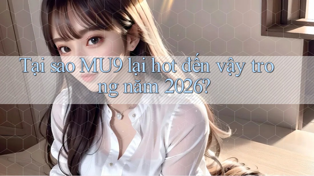 Tại sao MU9 lại hot đến vậy trong năm 2026?