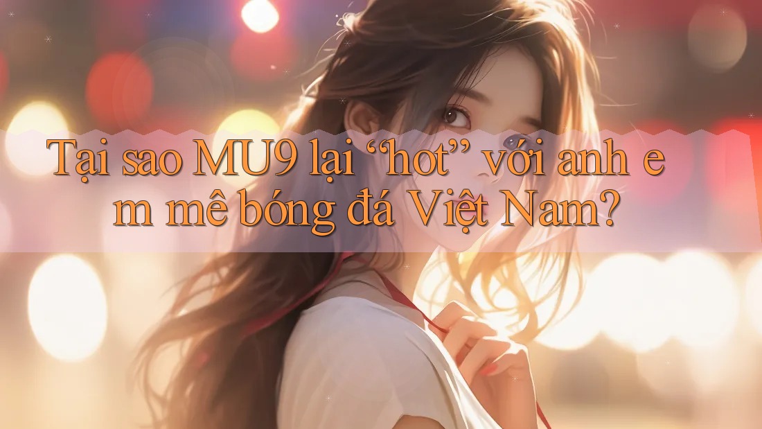 Tại sao MU9 lại “hot” với anh em mê bóng đá Việt Nam?