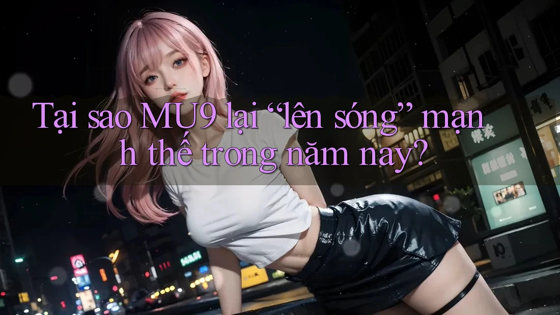 Tại sao MU9 lại “lên sóng” mạnh thế trong năm nay?