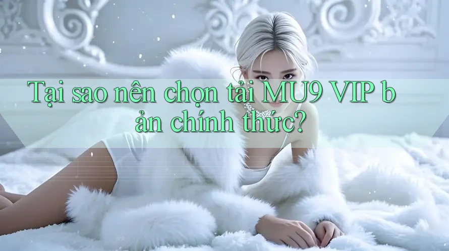 Tại sao nên chọn tải MU9 VIP bản chính thức?