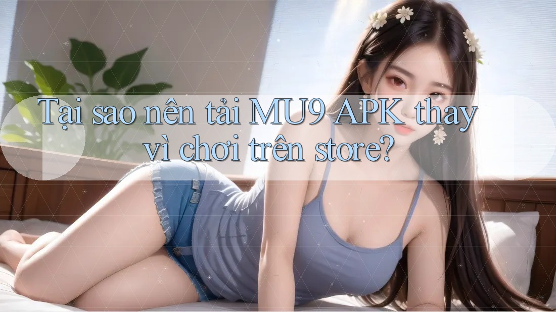 Tại sao nên tải MU9 APK thay vì chơi trên store?